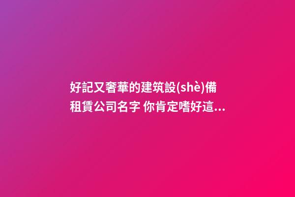 好記又奢華的建筑設(shè)備租賃公司名字 你肯定嗜好這些美名-第1張-公司起名-玄機(jī)派